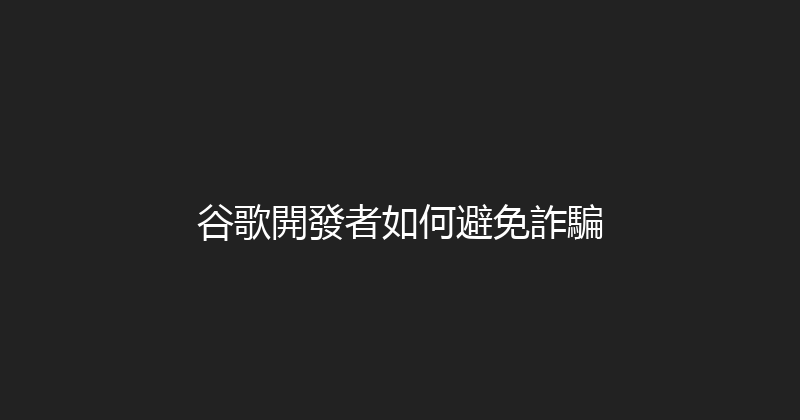 谷歌開發者如何避免詐騙 封面图