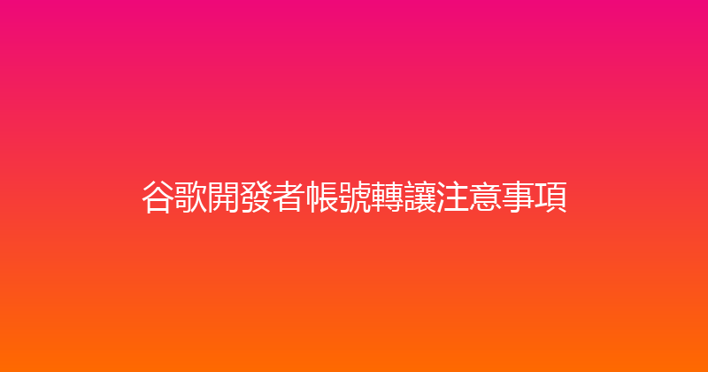 谷歌開發者帳號轉讓注意事項 封面图