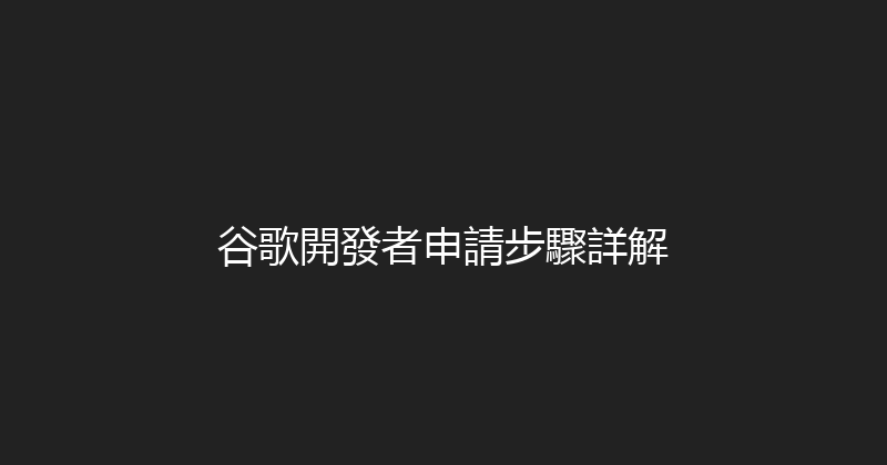谷歌開發者申請步驟詳解 封面图