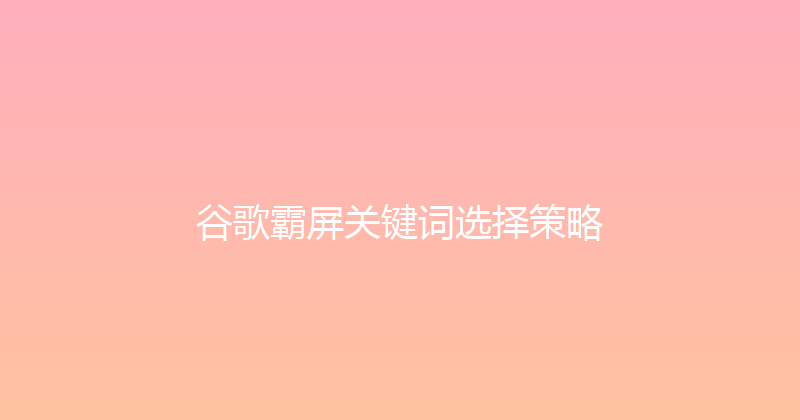 谷歌霸屏关键词选择策略 封面图