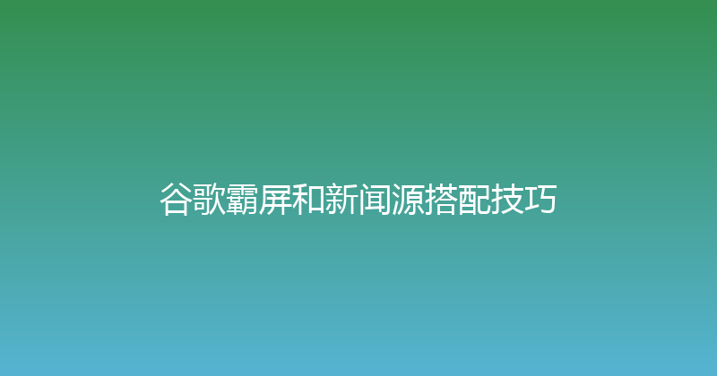 谷歌霸屏和新闻源搭配技巧 封面图
