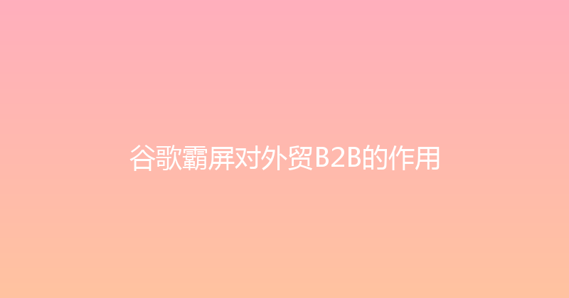 谷歌霸屏对外贸B2B的作用 封面图