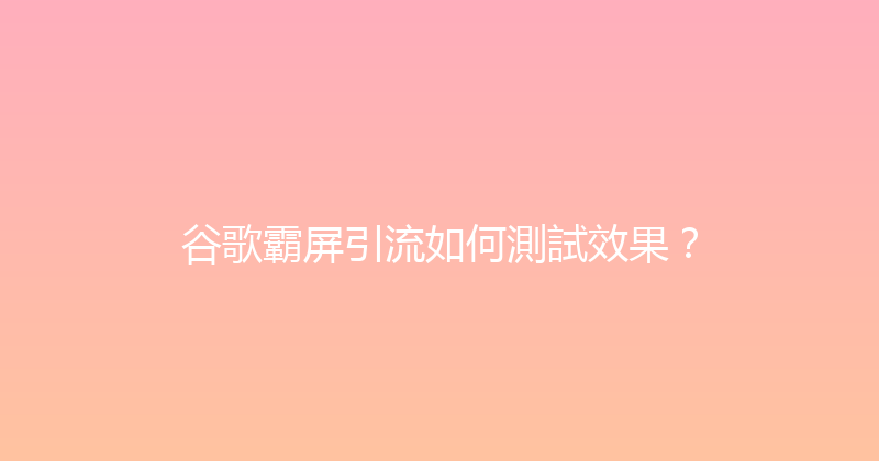 谷歌霸屏引流如何測試效果？ 封面图