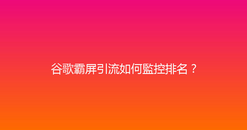 谷歌霸屏引流如何監控排名？ 封面图