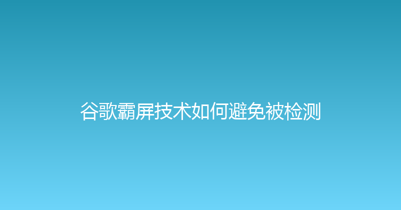 谷歌霸屏技术如何避免被检测 封面图