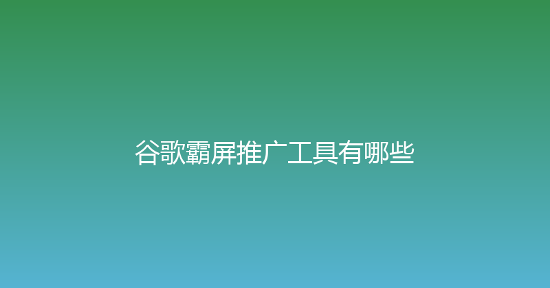 谷歌霸屏推广工具有哪些 封面图