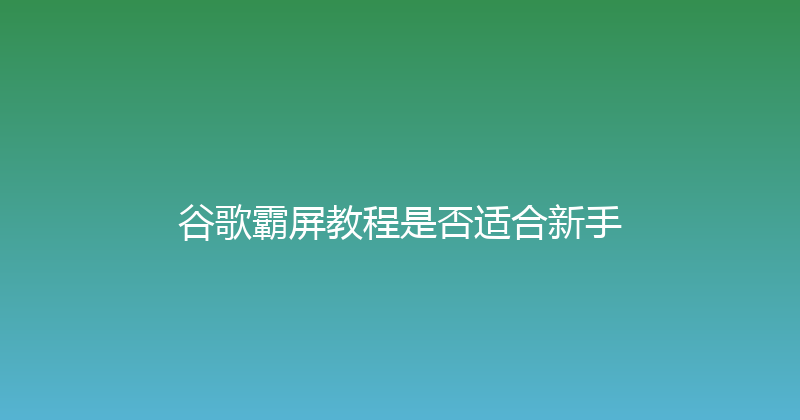 谷歌霸屏教程是否适合新手 封面图