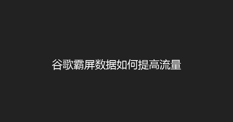 谷歌霸屏数据如何提高流量 封面图