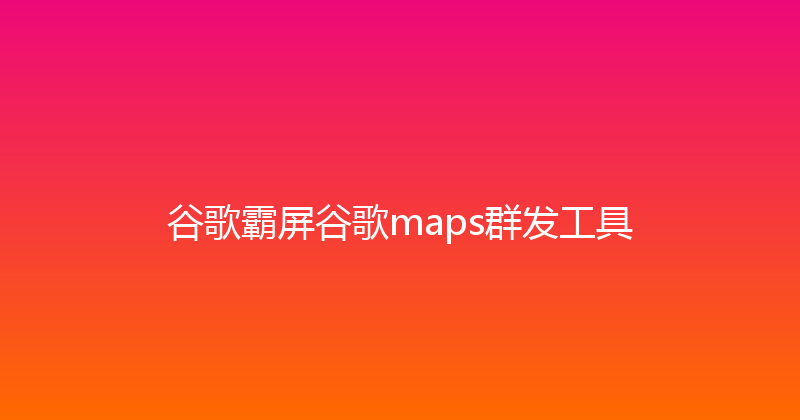 谷歌霸屏谷歌maps群发工具 封面图