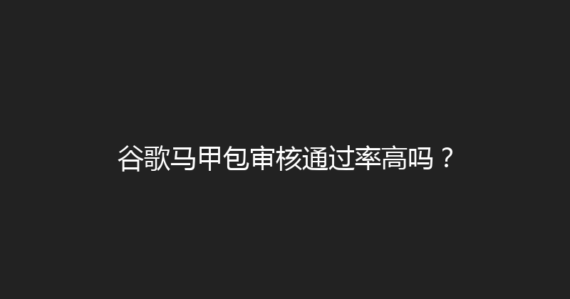 谷歌马甲包审核通过率高吗？ 封面图