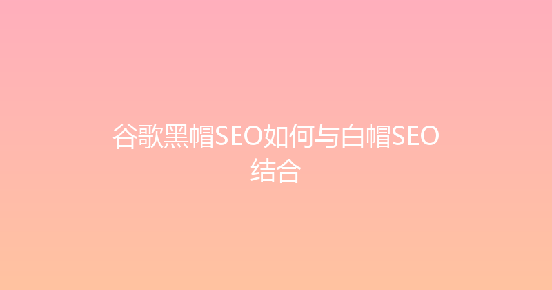 谷歌黑帽SEO如何与白帽SEO结合 封面图