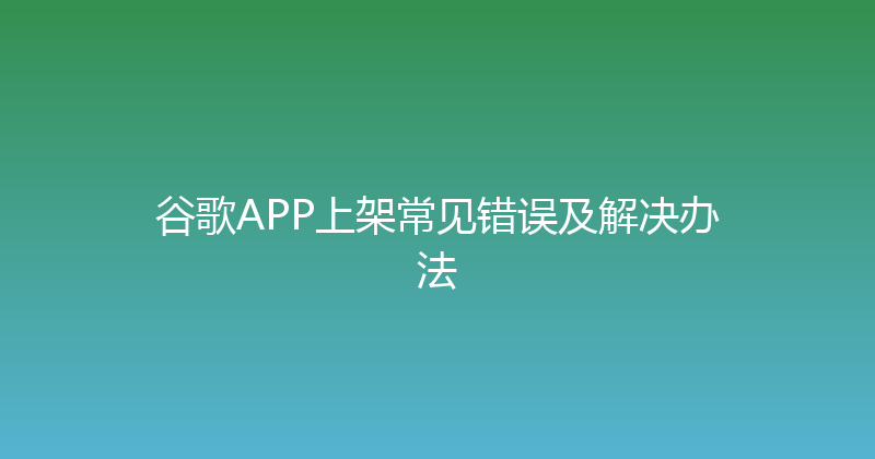 谷歌APP上架常见错误及解决办法 封面图