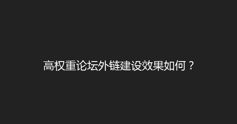 高权重论坛外链建设效果如何？ 封面图