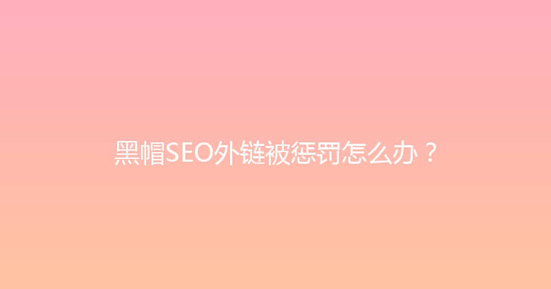黑帽SEO外链被惩罚怎么办？ 封面图