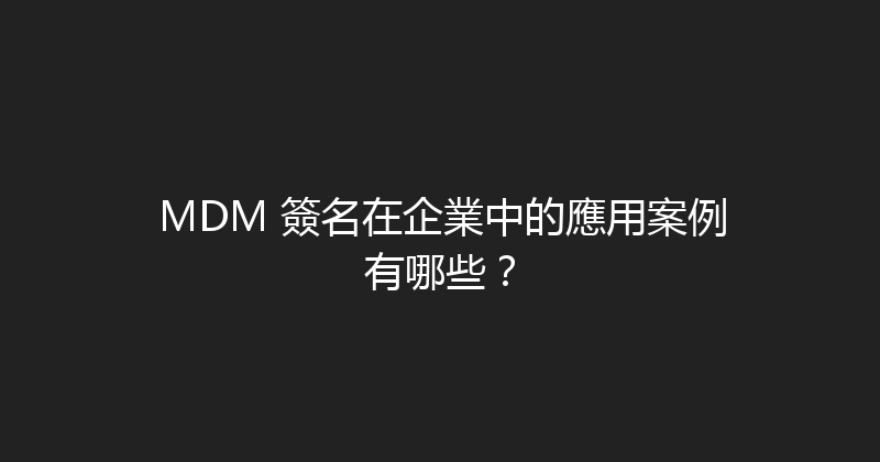 MDM 簽名在企業中的應用案例有哪些？ 封面图