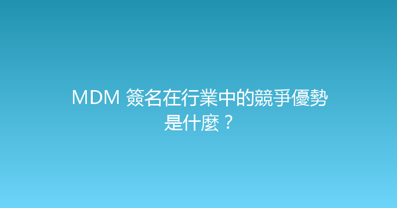 MDM 簽名在行業中的競爭優勢是什麼？ 封面图
