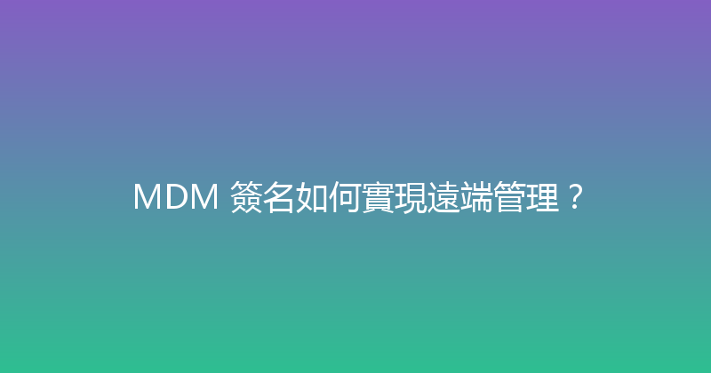 MDM 簽名如何實現遠端管理？ 封面图