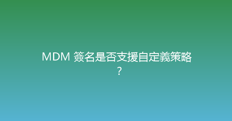MDM 簽名是否支援自定義策略？ 封面图