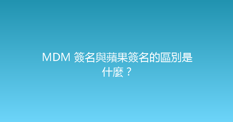 MDM 簽名與蘋果簽名的區別是什麼？ 封面图