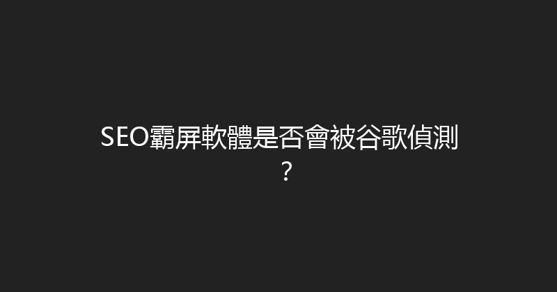 SEO霸屏軟體是否會被谷歌偵測？ 封面图